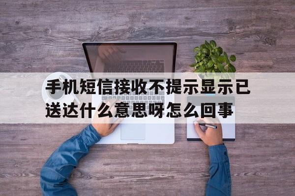 手机短信接收不提示显示已送达什么意思呀怎么回事的简单介绍 手机短信接收不提示显示已送达什么意思呀怎么回事的简单介绍