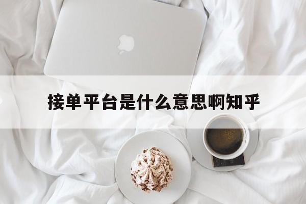 包含接单平台是什么意思啊知乎的词条 包含接单平台是什么意思啊知乎的词条