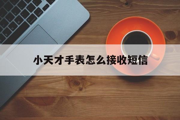 小天才手表怎么接收短信 小天才手表怎么接收短信