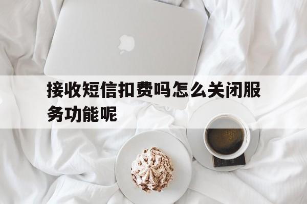接收短信扣费吗怎么关闭服务功能呢 接收短信扣费吗怎么关闭服务功能呢