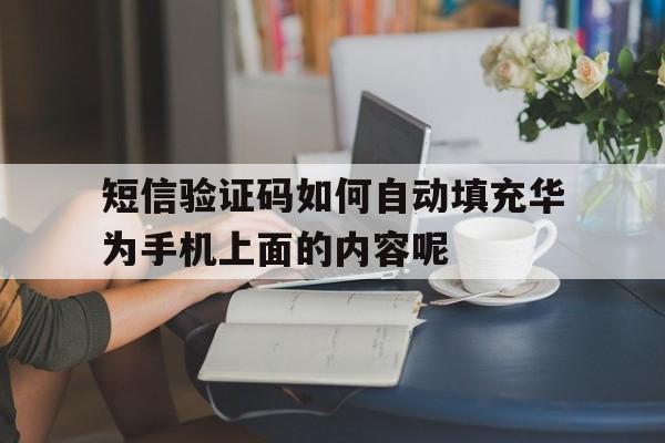 短信验证码如何自动填充华为手机上面的内容呢的简单介绍 短信验证码如何自动填充华为手机上面的内容呢的简单介绍