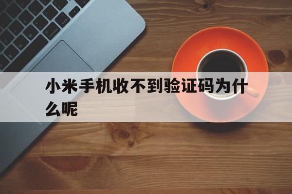 小米手机收不到验证码为什么呢 小米手机收不到验证码为什么呢