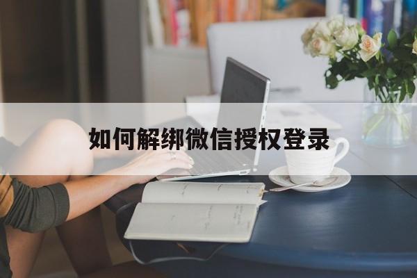 如何解绑微信授权登录 如何解绑微信授权登录