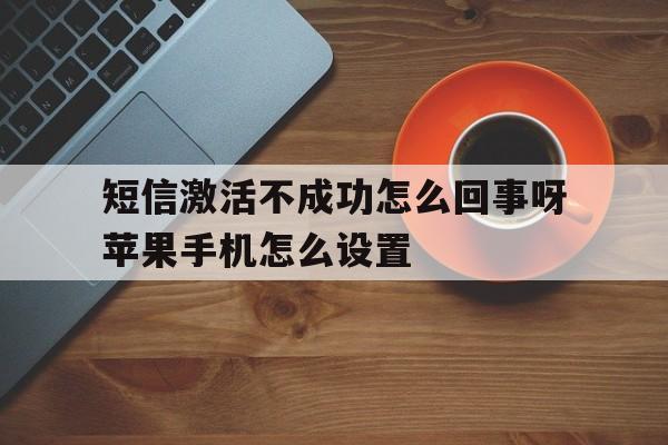 短信激活不成功怎么回事呀苹果手机怎么设置 短信激活不成功怎么回事呀苹果手机怎么设置