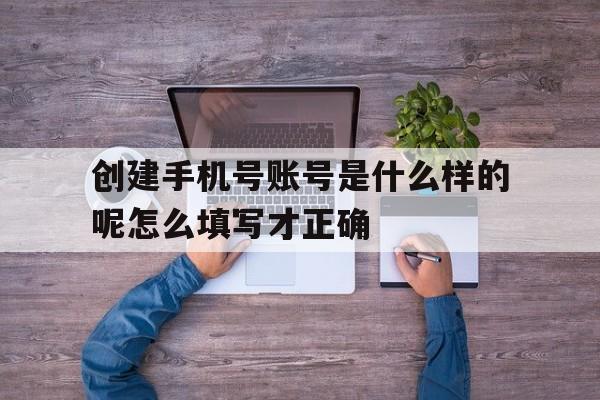 创建手机号账号是什么样的呢怎么填写才正确 创建手机号账号是什么样的呢怎么填写才正确