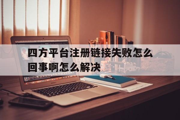 四方平台注册链接失败怎么回事啊怎么解决 四方平台注册链接失败怎么回事啊怎么解决
