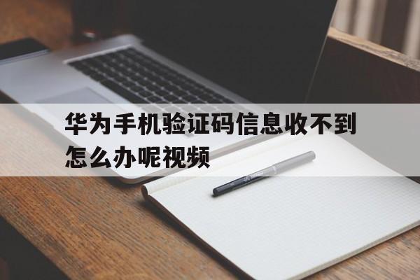 华为手机验证码信息收不到怎么办呢视频 华为手机验证码信息收不到怎么办呢视频