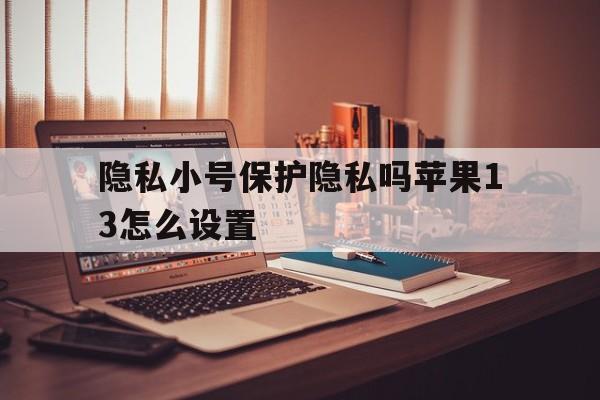 隐私小号保护隐私吗苹果13怎么设置 隐私小号保护隐私吗苹果13怎么设置
