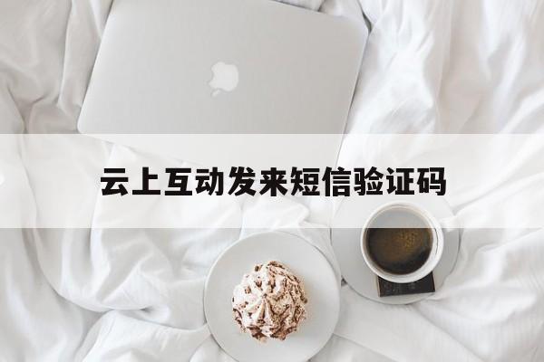 云上互动发来短信验证码 云上互动发来短信验证码