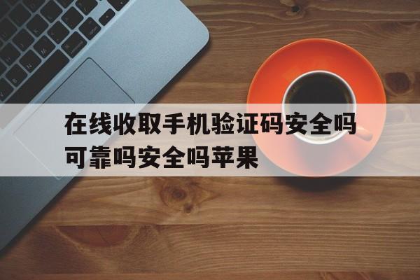 在线收取手机验证码安全吗可靠吗安全吗苹果的简单介绍 在线收取手机验证码安全吗可靠吗安全吗苹果的简单介绍