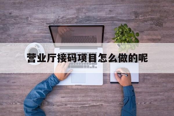 营业厅接码项目怎么做的呢 营业厅接码项目怎么做的呢