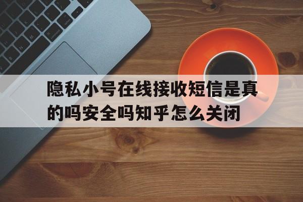 包含隐私小号在线接收短信是真的吗安全吗知乎怎么关闭的词条 包含隐私小号在线接收短信是真的吗安全吗知乎怎么关闭的词条