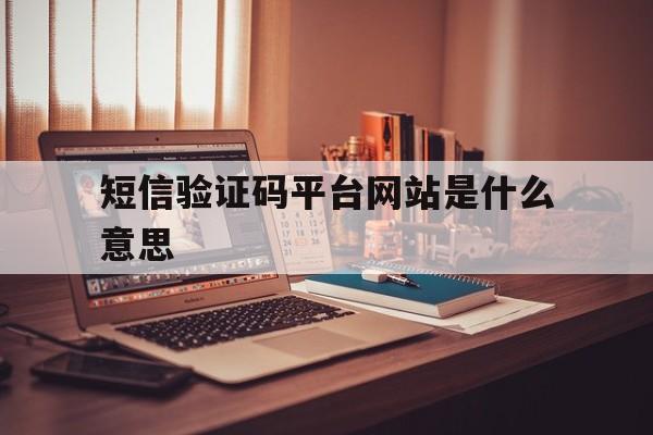 短信验证码平台网站是什么意思 短信验证码平台网站是什么意思