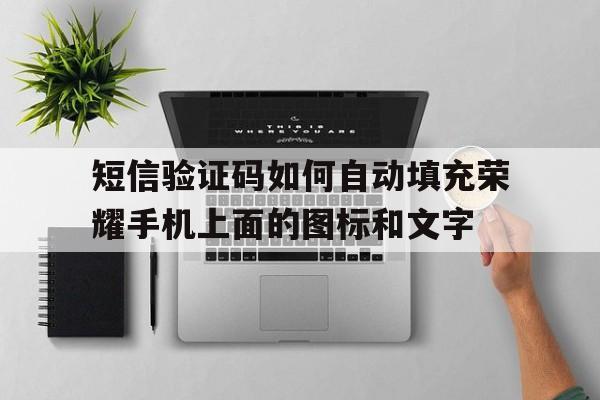 短信验证码如何自动填充荣耀手机上面的图标和文字的简单介绍 短信验证码如何自动填充荣耀手机上面的图标和文字的简单介绍