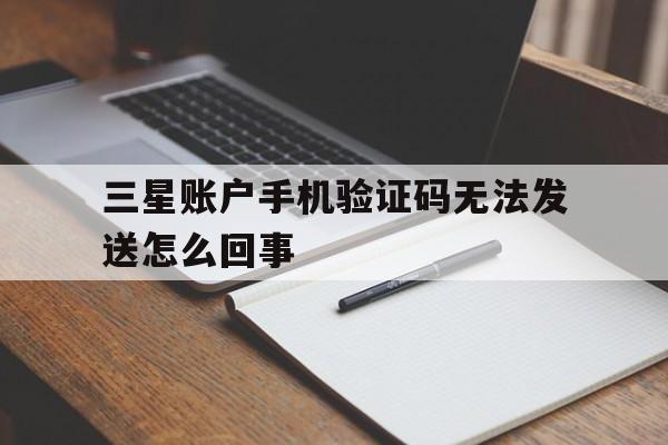 三星账户手机验证码无法发送怎么回事 三星账户手机验证码无法发送怎么回事