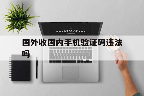 国外收国内手机验证码违法吗 国外收国内手机验证码违法吗