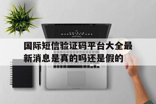 国际短信验证码平台大全最新消息是真的吗还是假的的简单介绍 国际短信验证码平台大全最新消息是真的吗还是假的的简单介绍