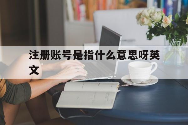 注册账号是指什么意思呀英文 注册账号是指什么意思呀英文