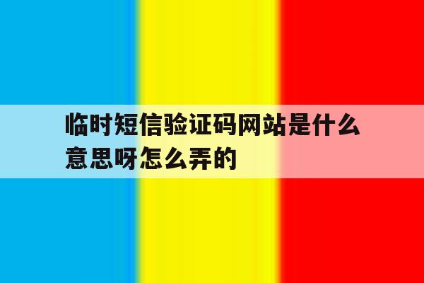 临时短信验证码网站是什么意思呀怎么弄的 临时短信验证码网站是什么意思呀怎么弄的