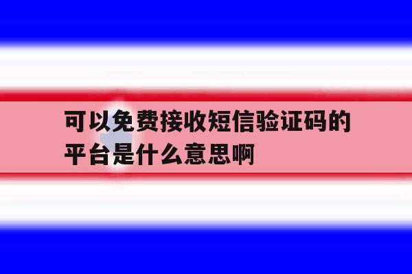 包含可以免费接收短信验证码的平台是什么意思啊的词条 包含可以免费接收短信验证码的平台是什么意思啊的词条