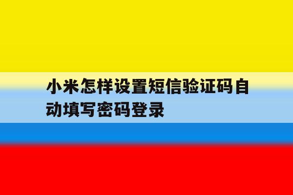 关于小米怎样设置短信验证码自动填写密码登录的信息