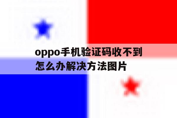 包含oppo手机验证码收不到怎么办解决方法图片的词条 包含oppo手机验证码收不到怎么办解决方法图片的词条