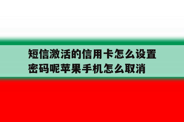 短信激活的信用卡怎么设置密码呢苹果手机怎么取消的简单介绍 短信激活的信用卡怎么设置密码呢苹果手机怎么取消的简单介绍
