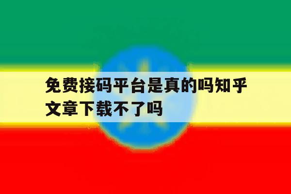 免费接码平台是真的吗知乎文章下载不了吗 免费接码平台是真的吗知乎文章下载不了吗
