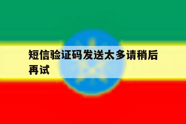短信验证码发送太多请稍后再试 短信验证码发送太多请稍后再试
