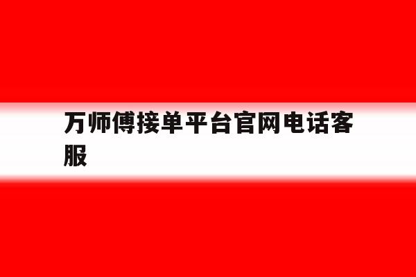 万师傅接单平台官网电话客服 万师傅接单平台官网电话客服