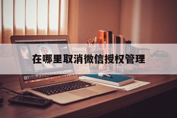 在哪里取消微信授权管理 在哪里取消微信授权管理