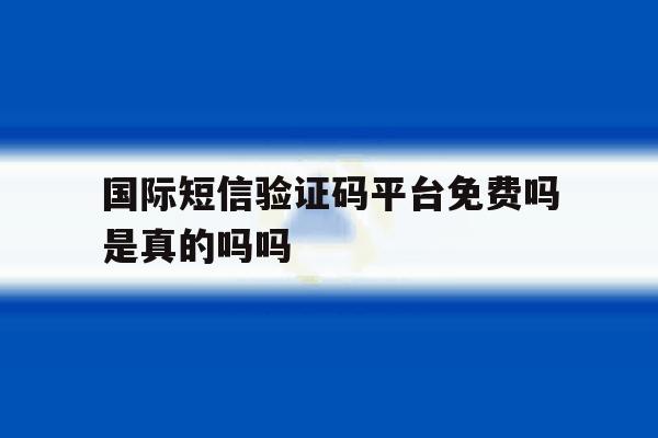 国际短信验证码平台免费吗是真的吗吗 国际短信验证码平台免费吗是真的吗吗