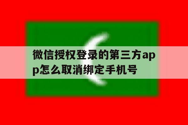 微信授权登录的第三方app怎么取消绑定手机号 微信授权登录的第三方app怎么取消绑定手机号