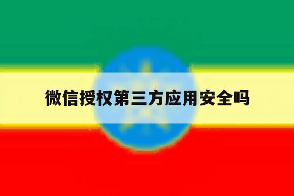 微信授权第三方应用安全吗 微信授权第三方应用安全吗