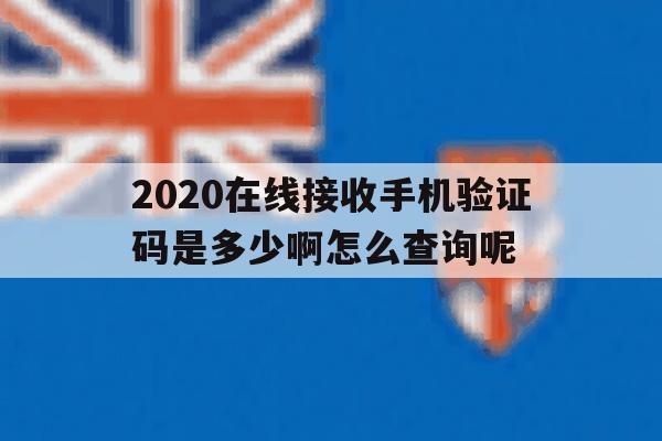 关于2020在线接收手机验证码是多少啊怎么查询呢的信息 关于2020在线接收手机验证码是多少啊怎么查询呢的信息