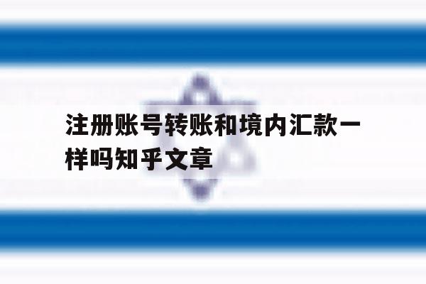 包含注册账号转账和境内汇款一样吗知乎文章的词条 包含注册账号转账和境内汇款一样吗知乎文章的词条