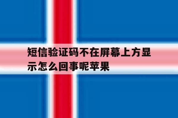 短信验证码不在屏幕上方显示怎么回事呢苹果 短信验证码不在屏幕上方显示怎么回事呢苹果