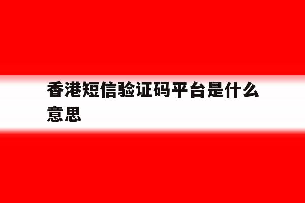 香港短信验证码平台是什么意思 香港短信验证码平台是什么意思