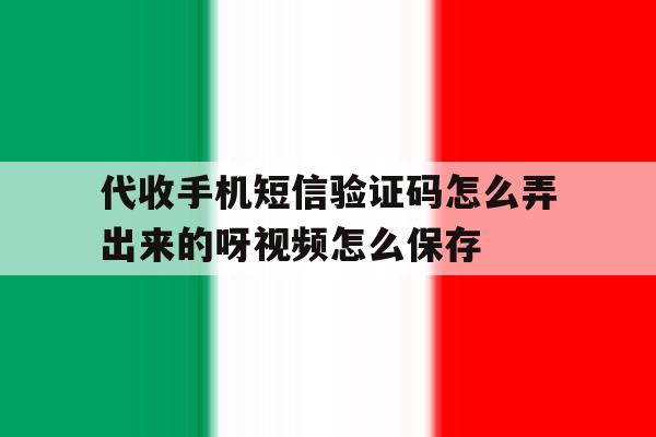 代收手机短信验证码怎么弄出来的呀视频怎么保存的简单介绍 代收手机短信验证码怎么弄出来的呀视频怎么保存的简单介绍