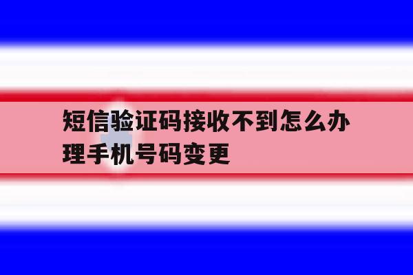 短信验证码接收不到怎么办理手机号码变更 短信验证码接收不到怎么办理手机号码变更