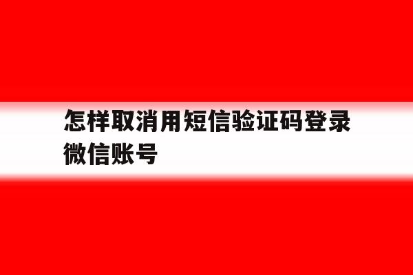 怎样取消用短信验证码登录微信账号
