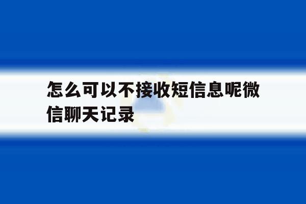 怎么可以不接收短信息呢微信聊天记录 怎么可以不接收短信息呢微信聊天记录