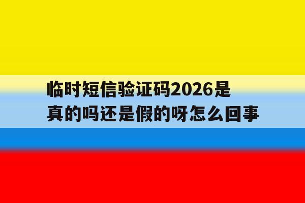 临时短信验证码2026是真的吗还是假的呀怎么回事 临时短信验证码2026是真的吗还是假的呀怎么回事