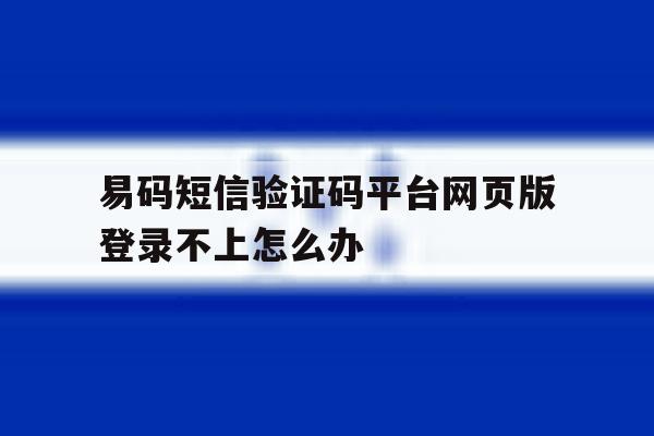 易码短信验证码平台网页版登录不上怎么办的简单介绍 易码短信验证码平台网页版登录不上怎么办的简单介绍