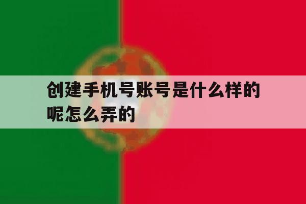 创建手机号账号是什么样的呢怎么弄的 创建手机号账号是什么样的呢怎么弄的