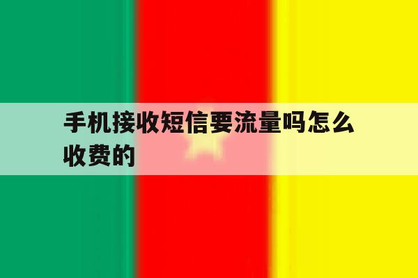手机接收短信要流量吗怎么收费的 手机接收短信要流量吗怎么收费的