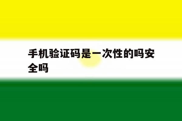 手机验证码是一次性的吗安全吗 手机验证码是一次性的吗安全吗