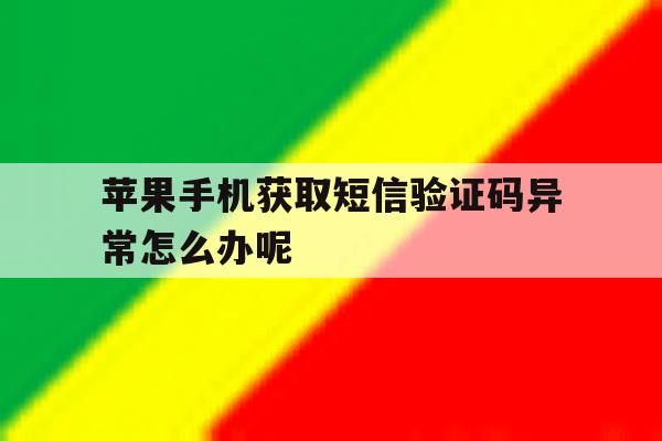苹果手机获取短信验证码异常怎么办呢 苹果手机获取短信验证码异常怎么办呢