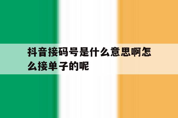 抖音接码号是什么意思啊怎么接单子的呢的简单介绍 抖音接码号是什么意思啊怎么接单子的呢的简单介绍