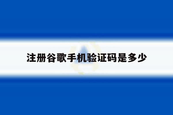 注册谷歌手机验证码是多少